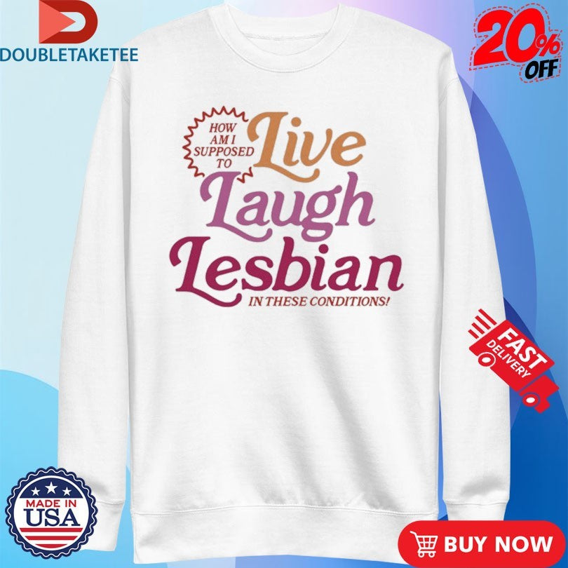 Official How Am I Supposed To Live Laugh Lesbian In These Conditions Shirts