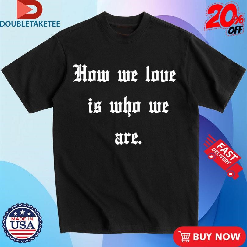 Official How We Love Is Who We Are Shirts