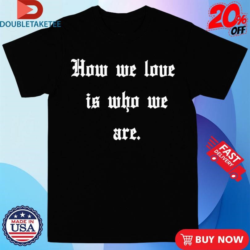 Official How We Love Is Who We Are Shirts
