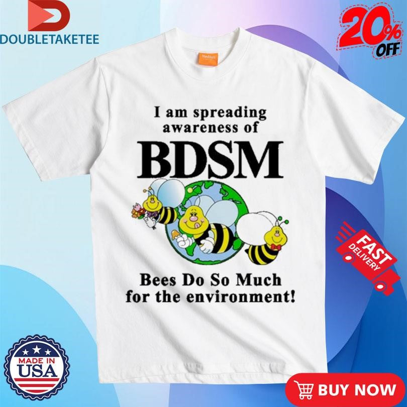 Official I Am Spreading Awareness Of BDSM Bees Do So Much For The Environment Bee Shirts