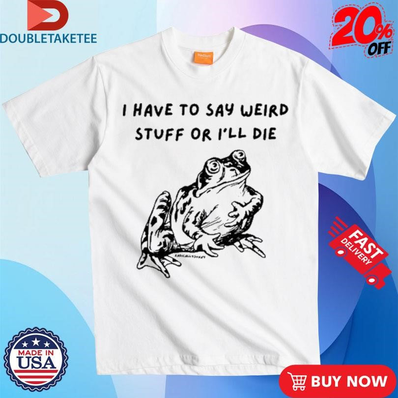Official I Have To Say Weird Stuff Or I’ll Die Frog Shirts