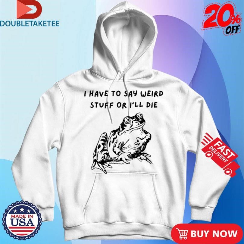 Official I Have To Say Weird Stuff Or I’ll Die Frog Shirts