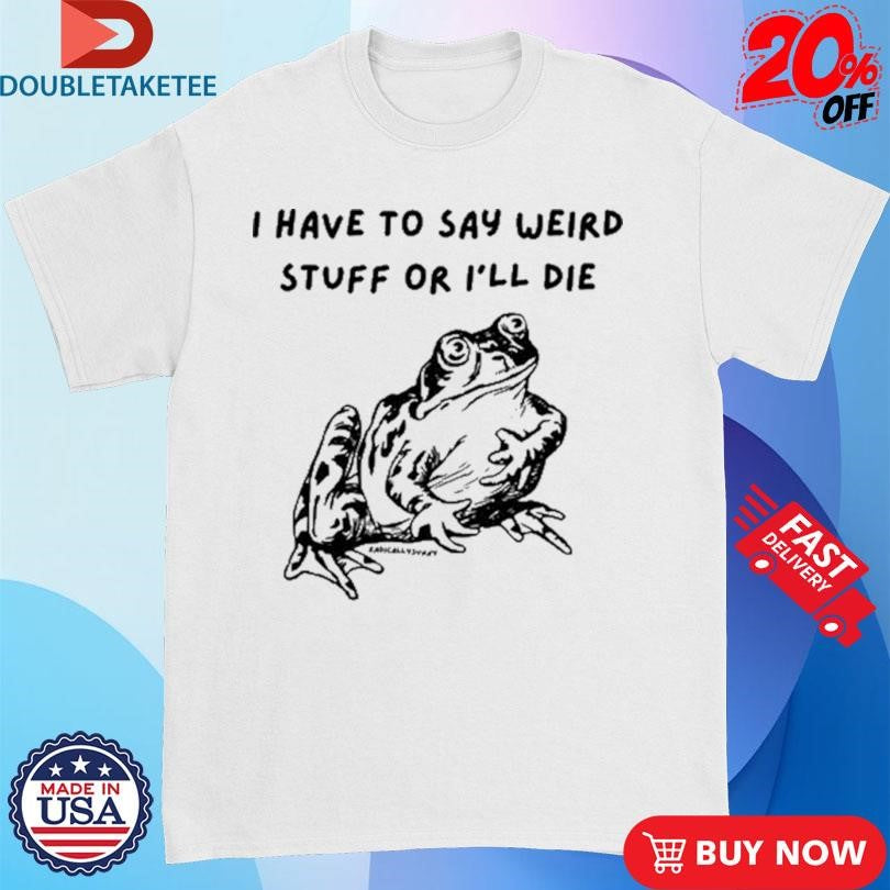 Official I Have To Say Weird Stuff Or I’ll Die Frog Shirts