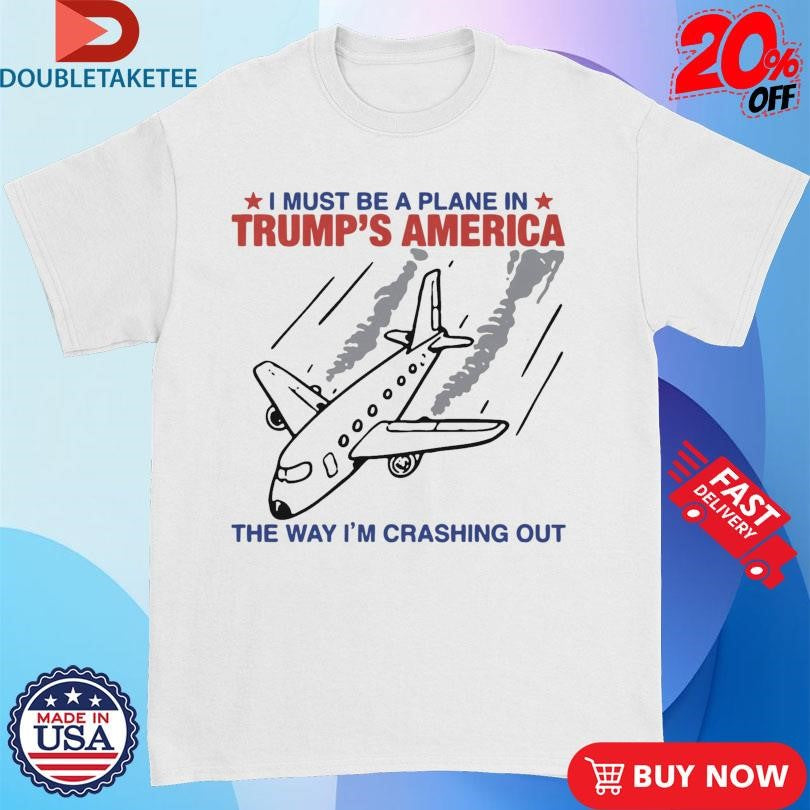 Official I Must Be A Plane In Trump’s America The Way I’m Crashing Out Shirts