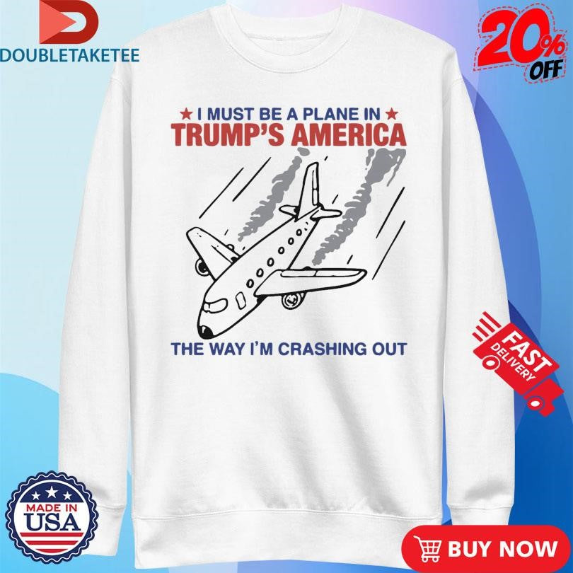Official I Must Be A Plane In Trump’s America The Way I’m Crashing Out Shirts
