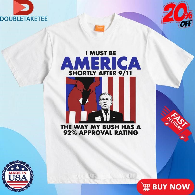 Official I Must Be America Shortly After 9 11 The Way My Bush Has A 92% Approval Rating Shirts