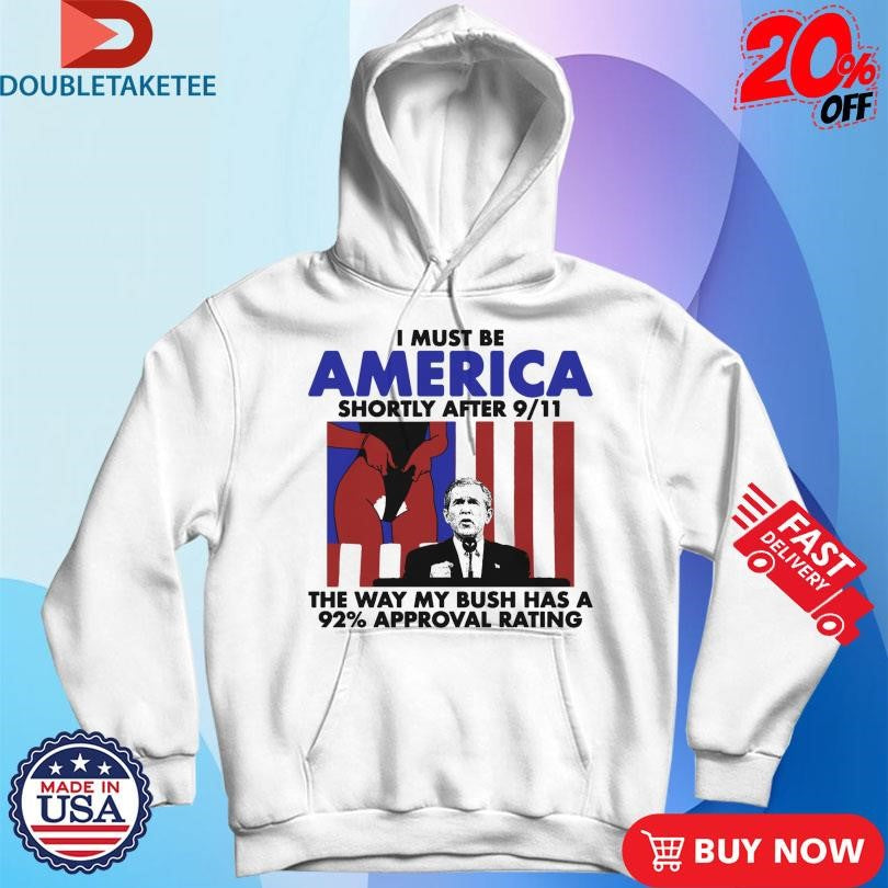 Official I Must Be America Shortly After 9 11 The Way My Bush Has A 92% Approval Rating Shirts