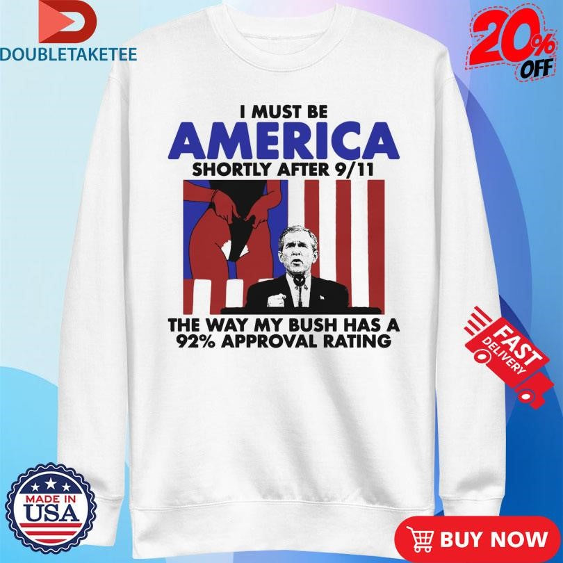 Official I Must Be America Shortly After 9 11 The Way My Bush Has A 92% Approval Rating Shirts