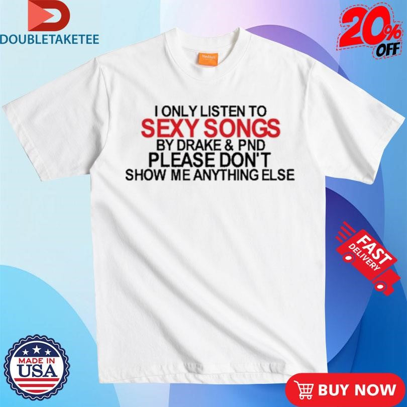 Official I Only Listen To Sexy Songs By Drake & Pnd Please Don’t Show Me Anything Else Shirts