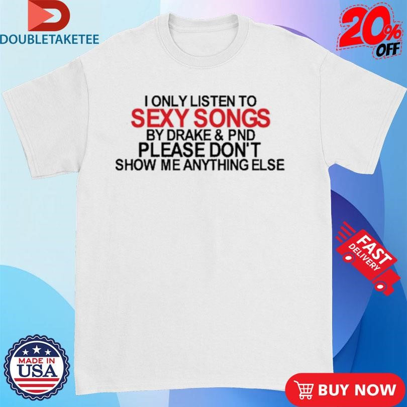Official I Only Listen To Sexy Songs By Drake & Pnd Please Don’t Show Me Anything Else Shirts