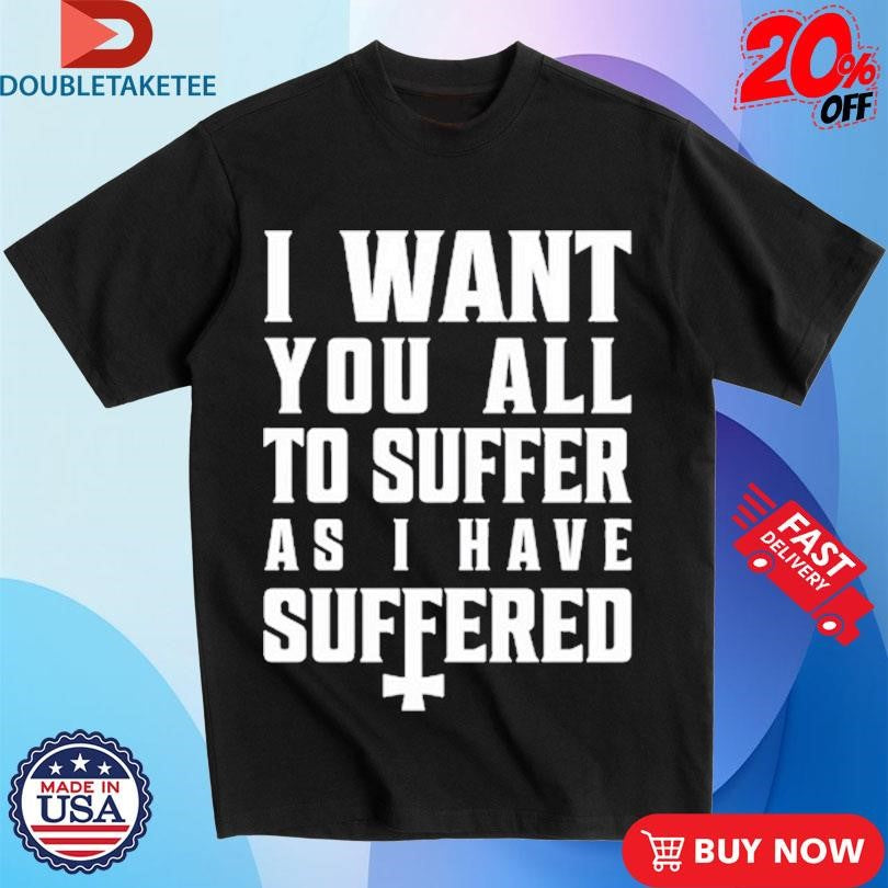 Official I Want You All To Suffer As I Have Suffered Shirts