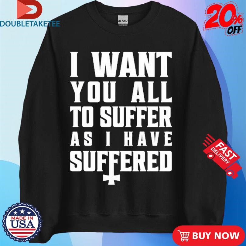 Official I Want You All To Suffer As I Have Suffered Shirts