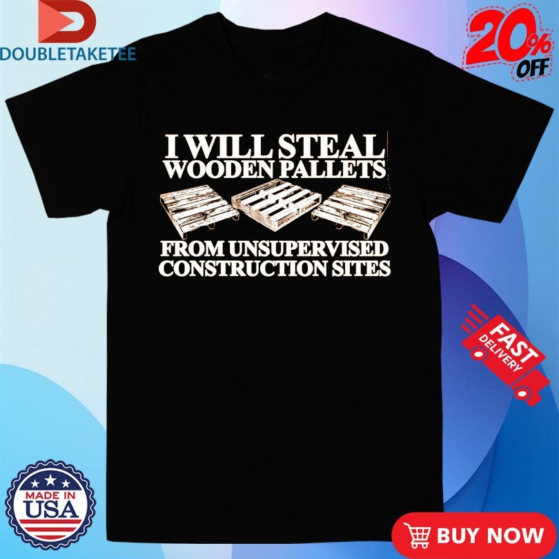 Official I Will Steal Wooden Pallets From Unsupervised Construction Sites Shirts