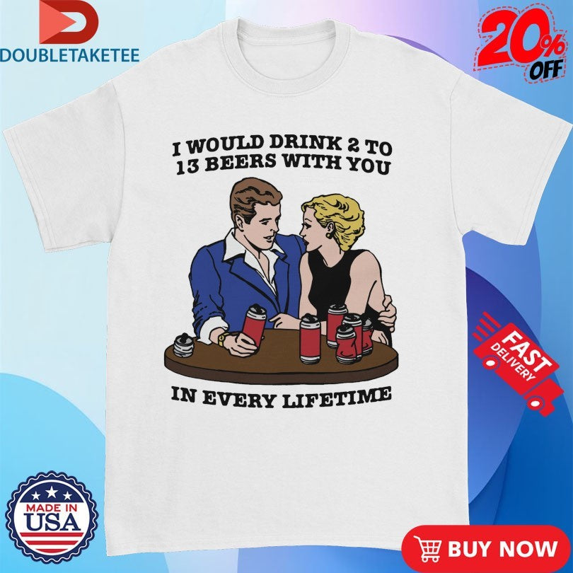 Official I Would Drink 2 To 13 Beers With You In Every Lifetime Shirts