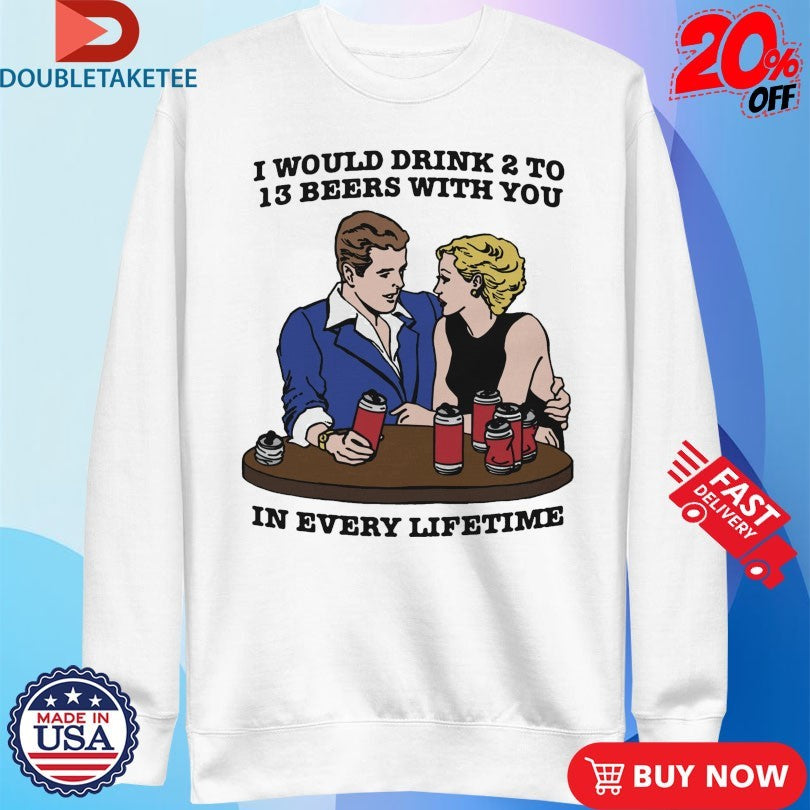 Official I Would Drink 2 To 13 Beers With You In Every Lifetime Shirts