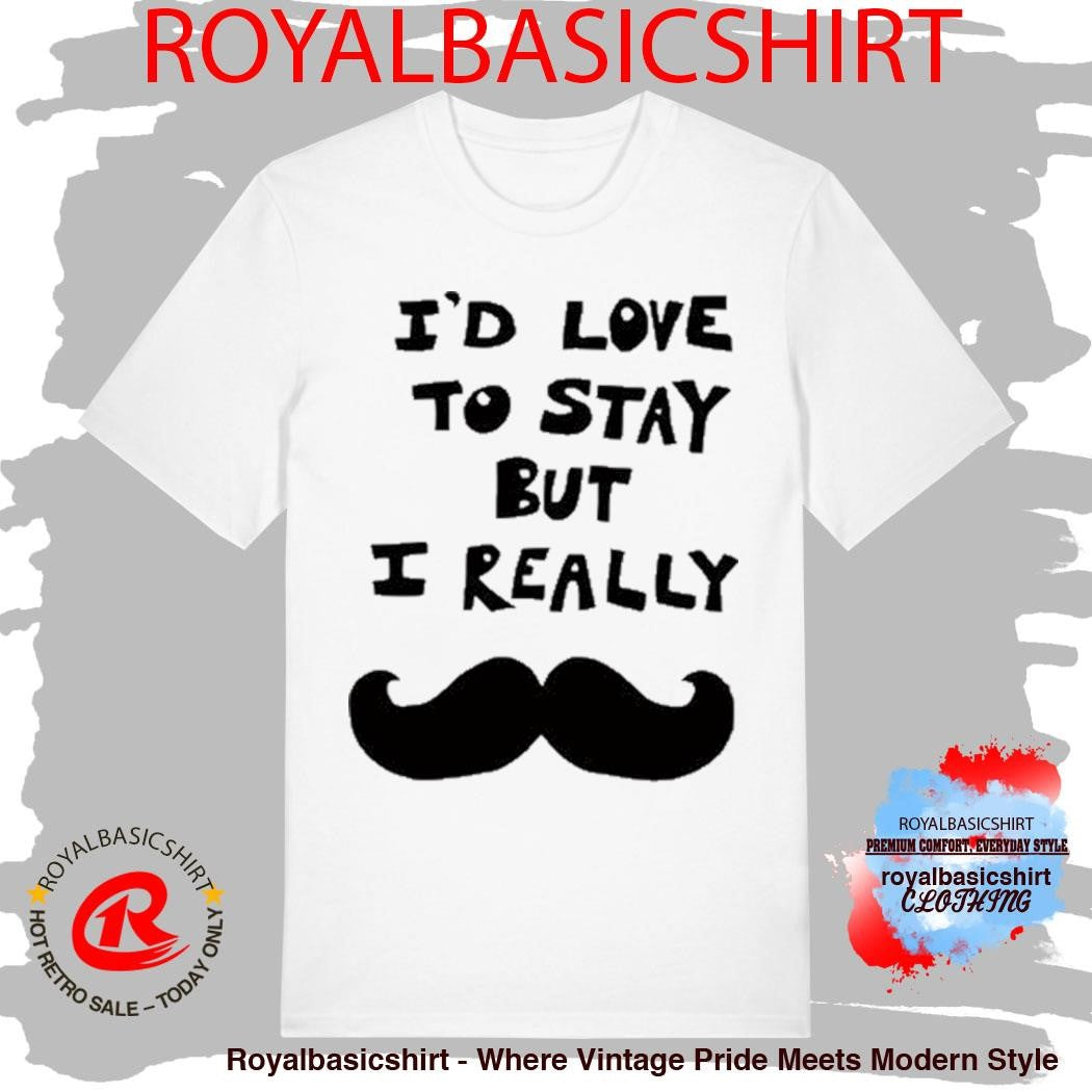 Official I’d Love To Stay But I Really Shirt