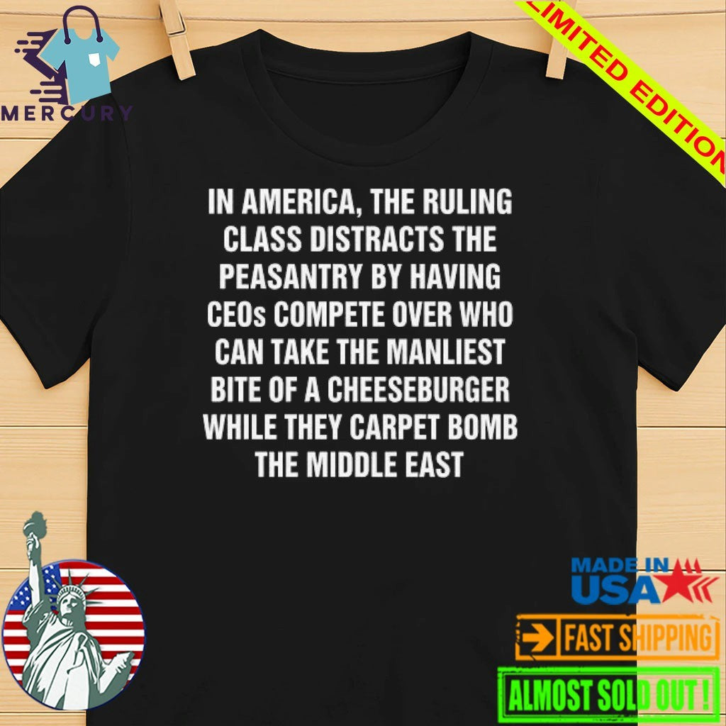 In America, The Ruling Class Distracts The Peasantry By Having CEOs Compete Over Who Can Take The Manliest Bite Of A Cheeseburger While They Carpet Bomb The Middle East Shirt