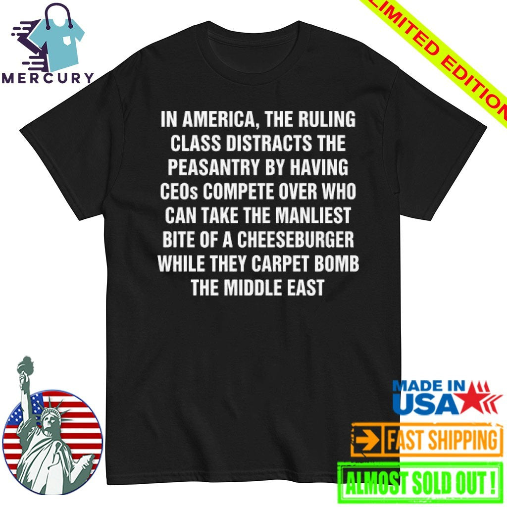 In America, The Ruling Class Distracts The Peasantry By Having CEOs Compete Over Who Can Take The Manliest Bite Of A Cheeseburger While They Carpet Bomb The Middle East Shirt