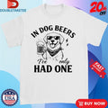 Official In Dog Beers I’ve Only Had One Shirts