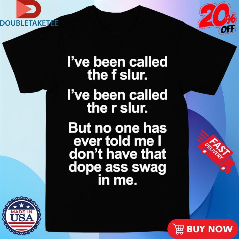 Official I’ve Been Called The F Slur I’ve Been Called The S Slur But No One Has Ever Told Me I Don’t Have That Dope Ass Swag In Me Shirts