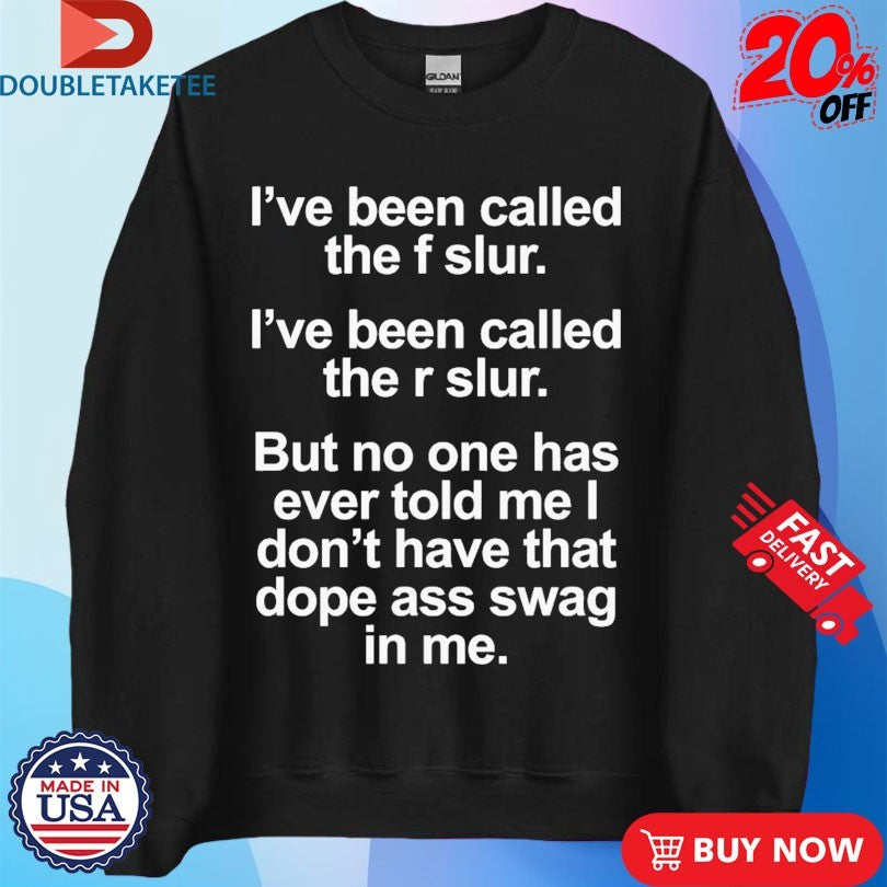 Official I’ve Been Called The F Slur I’ve Been Called The S Slur But No One Has Ever Told Me I Don’t Have That Dope Ass Swag In Me Shirts