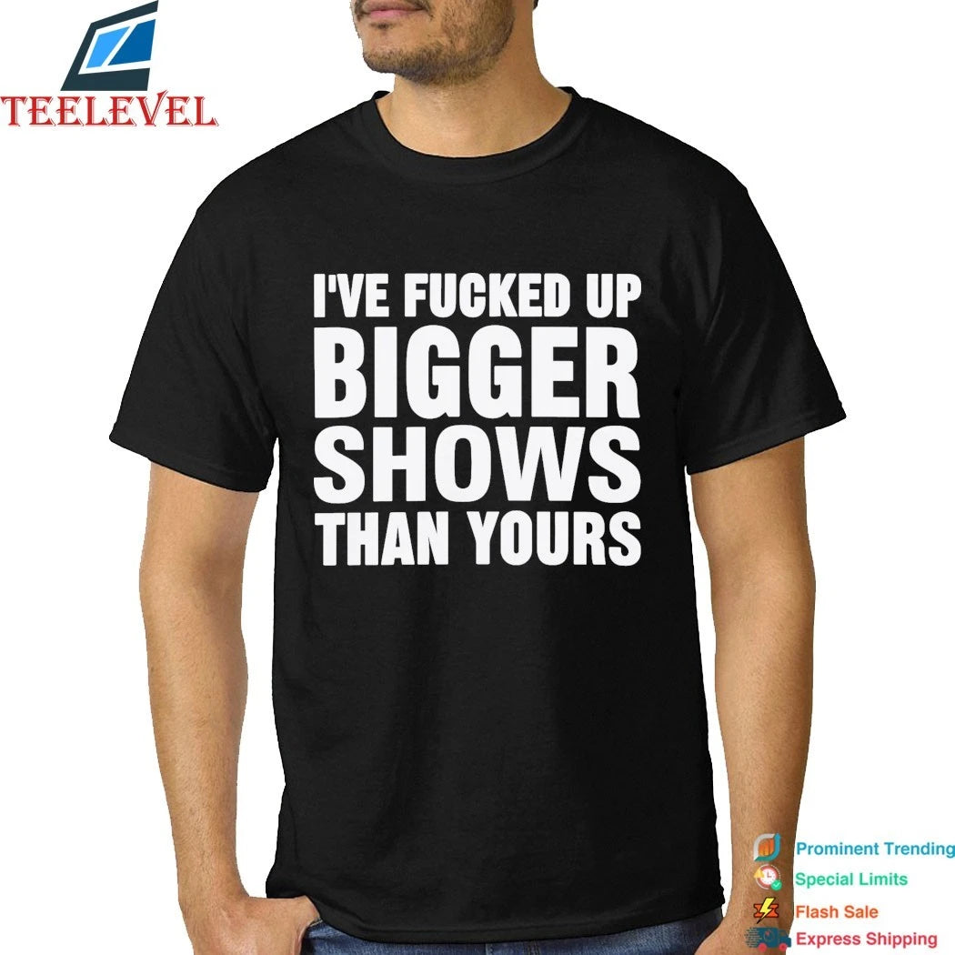 Official I’ve Fucked Up Bigger Shows Than Yours Shirts