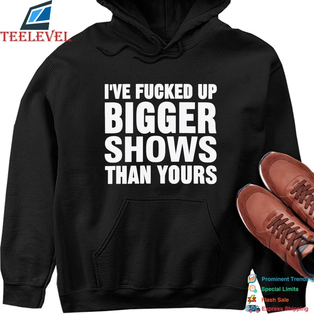 Official I’ve Fucked Up Bigger Shows Than Yours Shirts