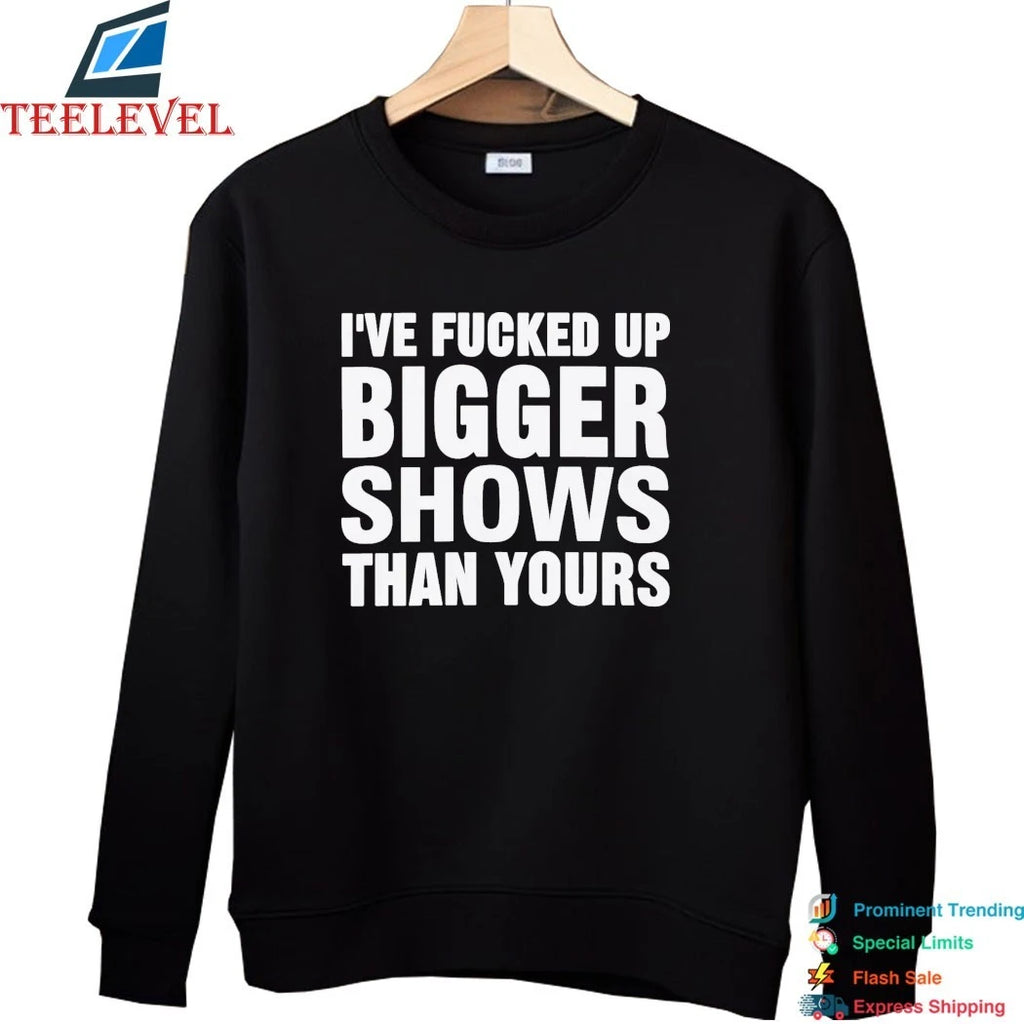 Official I’ve Fucked Up Bigger Shows Than Yours Shirts