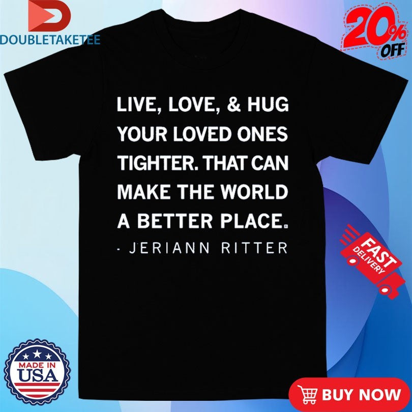 Official Jeriann Ritter Live Love And Hug Your Loved Ones Tighter That Can Make The World A Better Place Shirts