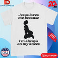 Official Jesus Me Because I’m Always On My Knees Shirts