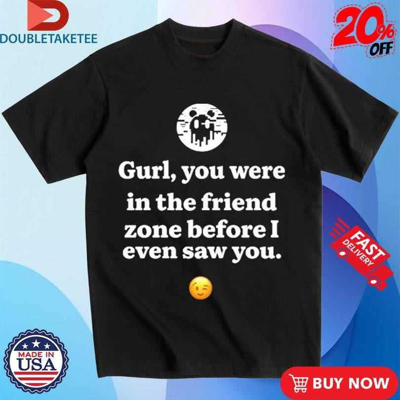 Official Ken Kelleher Gurl You Were In The Friend Zone Before I Even Saw You Shirts