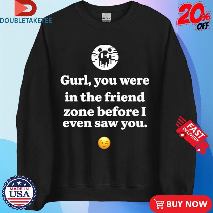 Official Ken Kelleher Gurl You Were In The Friend Zone Before I Even Saw You Shirts