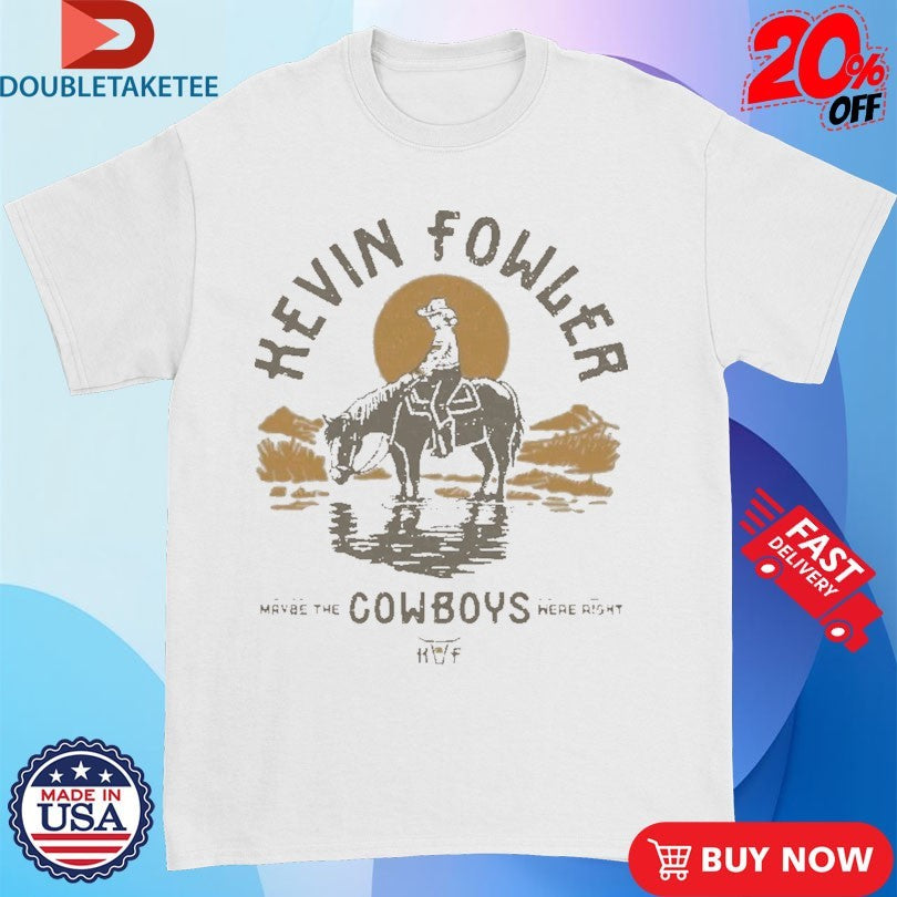 Official Kevin Fowler Maybe The Cowboys Were Right Shirts
