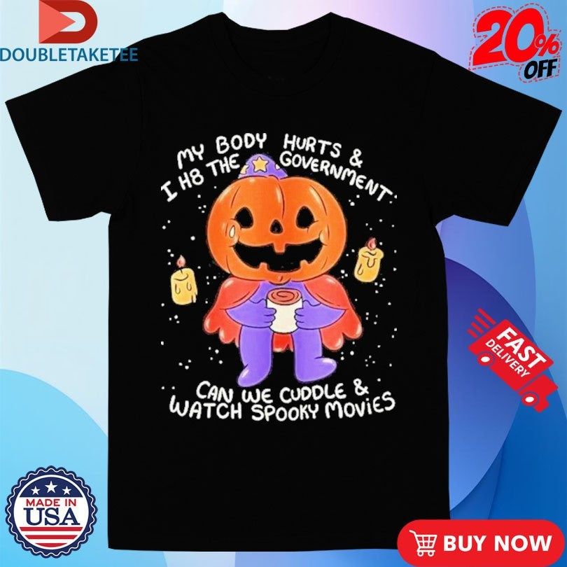 Official My Body Hurts And I H8 The Government Can Be Cuddle And Watch Spooky Movies Halloween Shirts