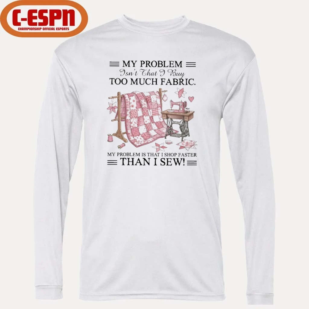 Official My Problem Isn’t That I Buy Too Much Fabric My Problem Is That I Shop Faster Than I Sew T-Shirt