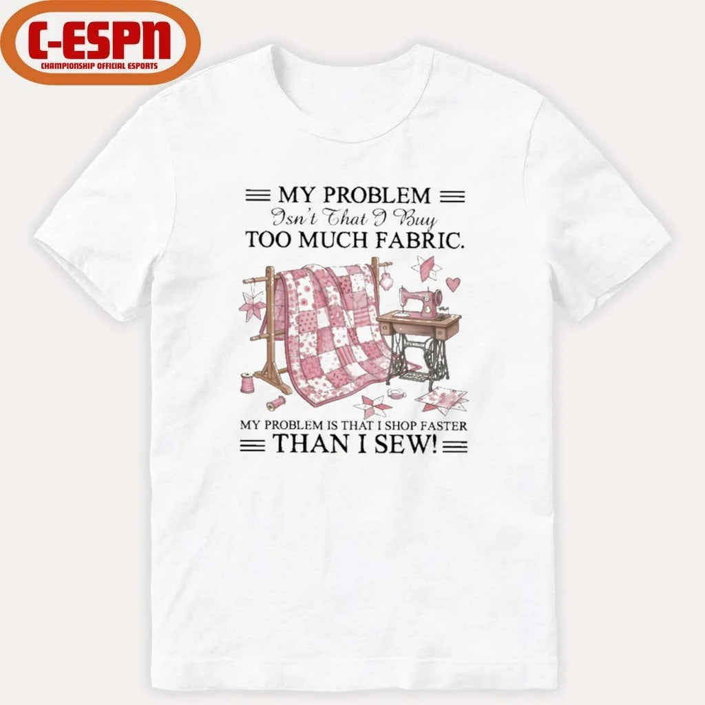Official My Problem Isn’t That I Buy Too Much Fabric My Problem Is That I Shop Faster Than I Sew T-Shirt