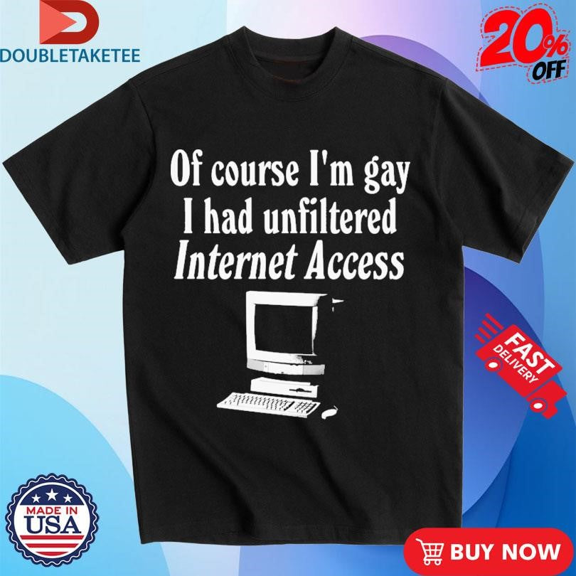 Official Of Course I’m Gay I Had Unfiltered Internet Access Shirts