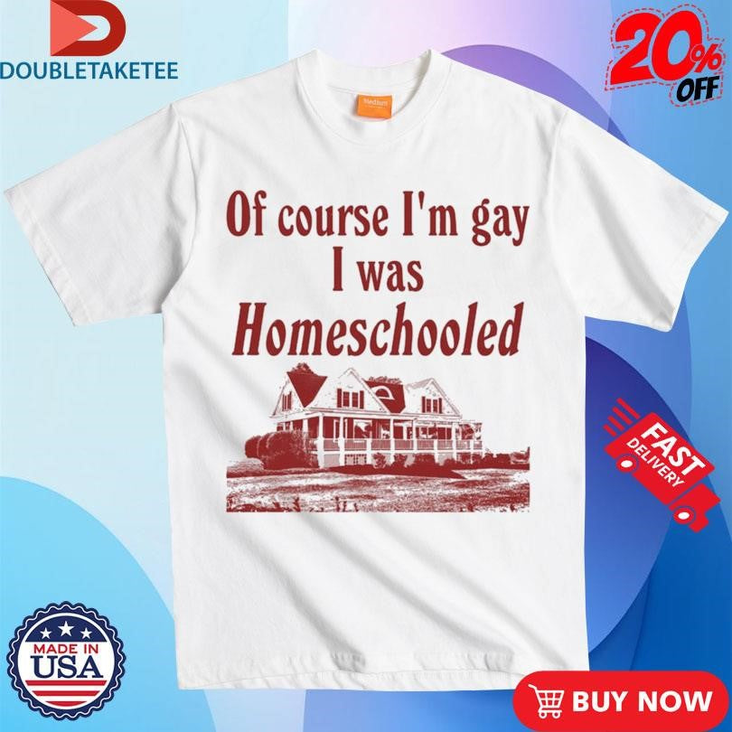 Official Of Course I’m Gay I Was Homeschooled Shirts