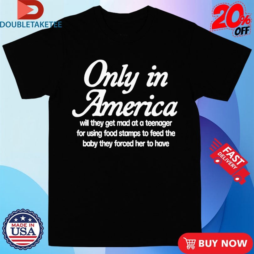 Official Only In America Will They Get Mad At A Teenager For Using Food Stamps To Feed The Baby They Forced Her To Have Shirts
