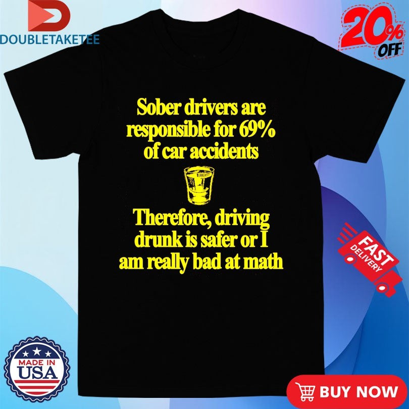 Official Sober Drivers Are Responsible For 69% Therefore Driving Drunk Is Safer Or I Am Really Bad At Math Big Sober Shirts