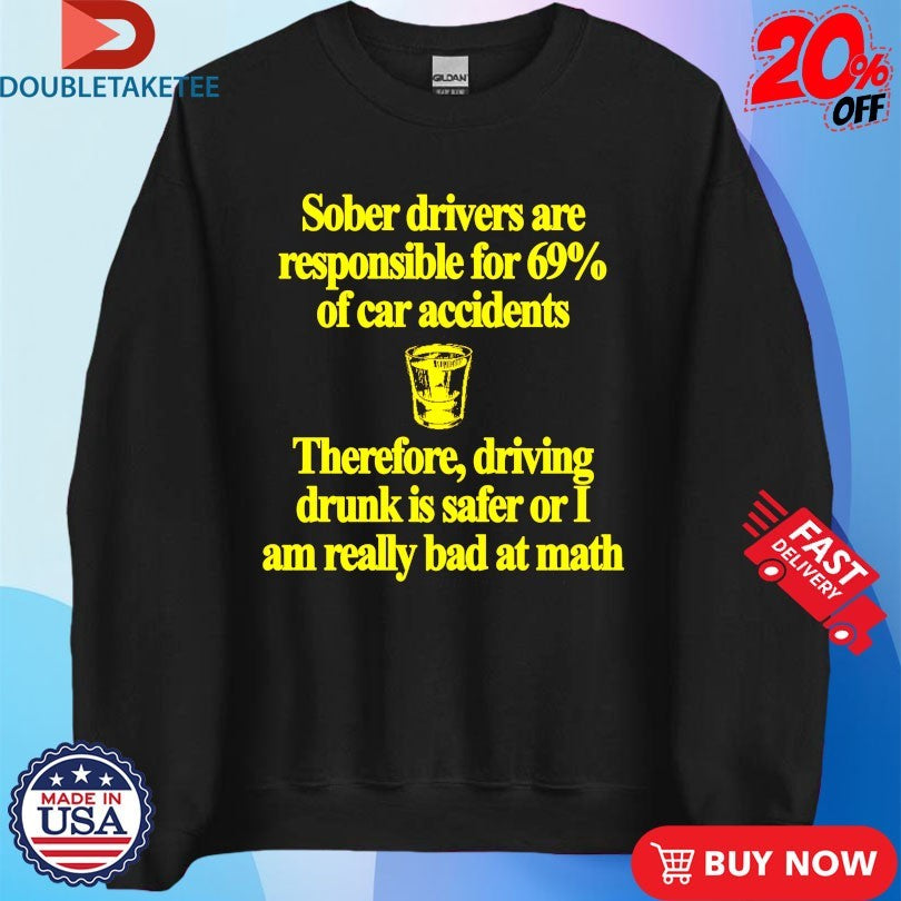Official Sober Drivers Are Responsible For 69% Therefore Driving Drunk Is Safer Or I Am Really Bad At Math Big Sober Shirts