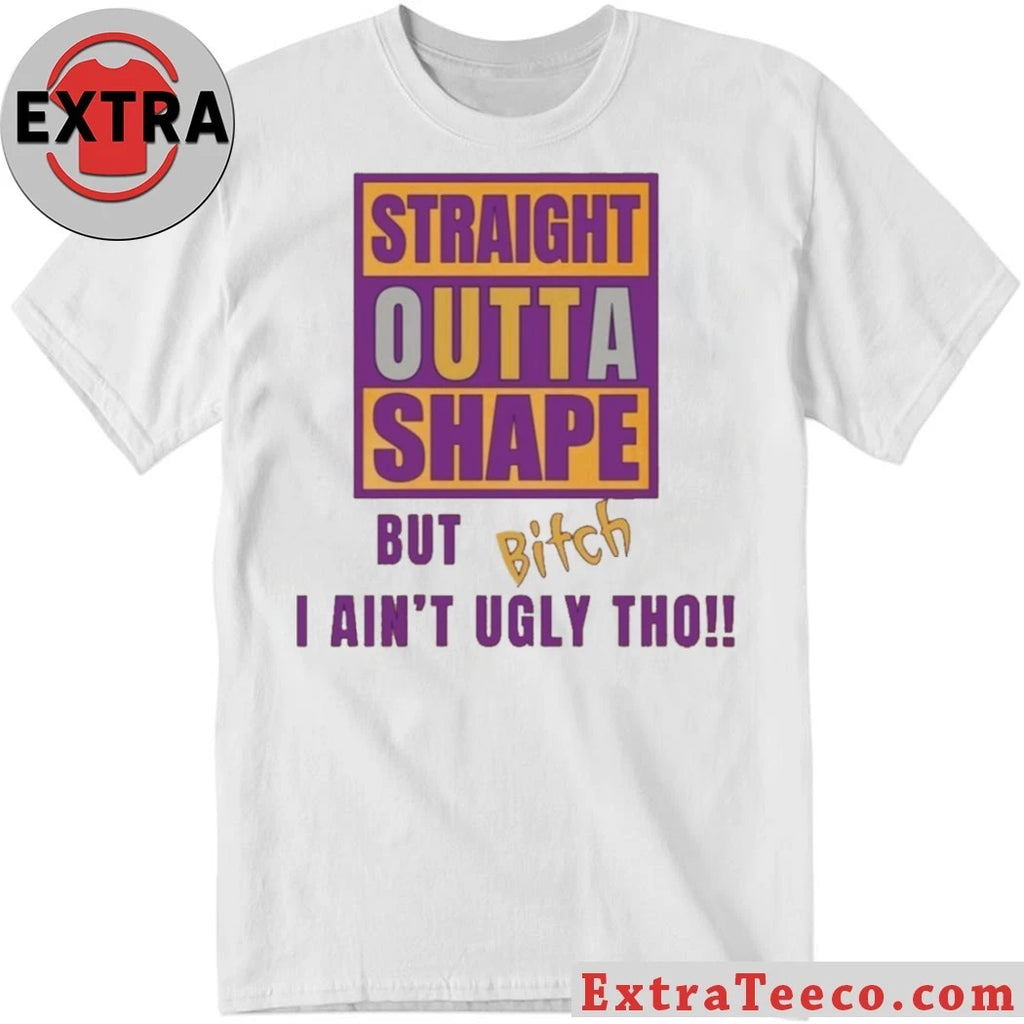 Official Straight Outta Shape But Bitch I Ain’t Ugly Tho Shirt