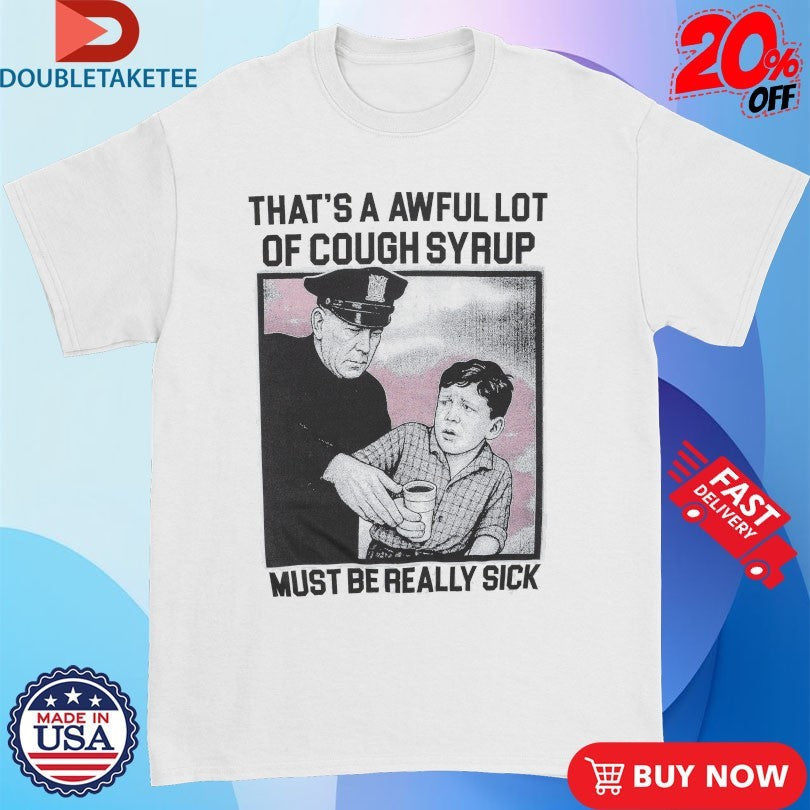 Official That’s A Awful Lot Of Cough Syrup Must Be Really Sick Shirts