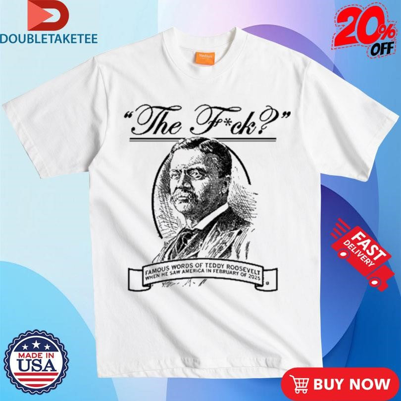 Official The Fuck Famous Words Of Teddy Roosevelt When He Saw America In February Of 2025 Shirts