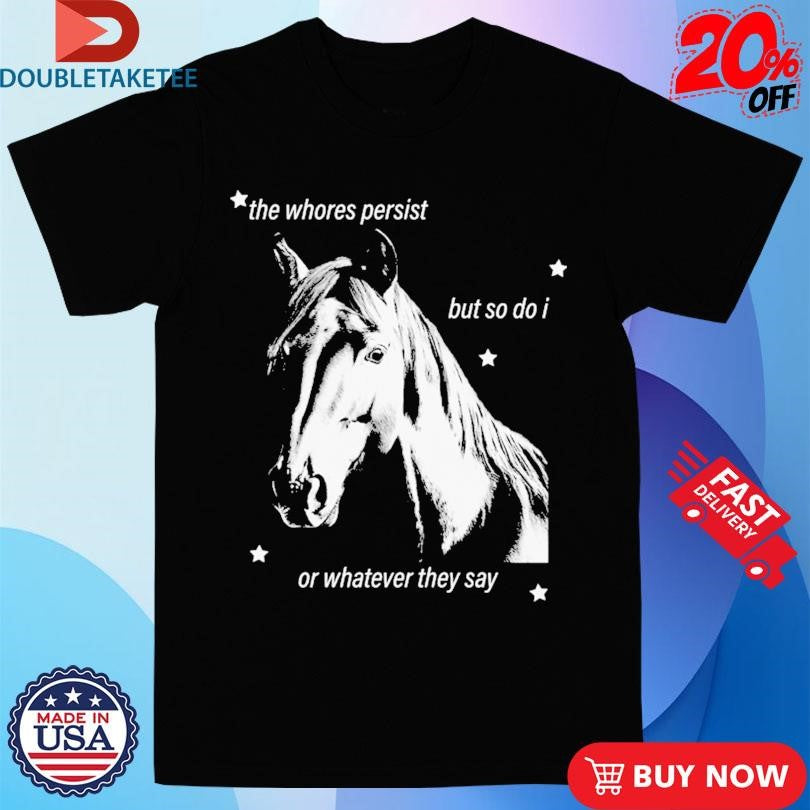 Official The Whores Persist But So Do I Or Whatever They Say Horse Shirts