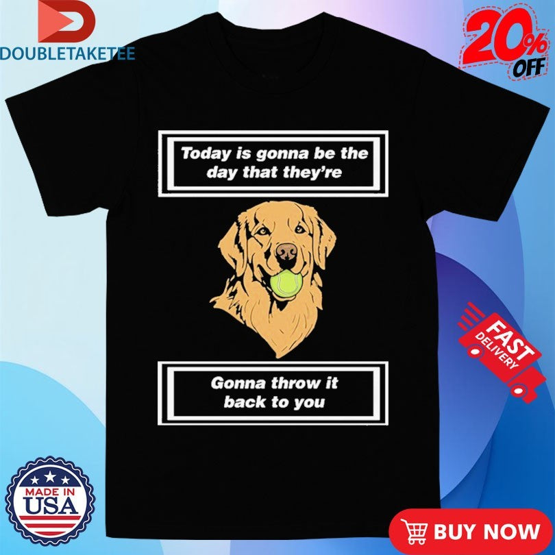 Official Today Is Gonna Be The Day That They’re Gonna Throw It Back To You Dog Shirts