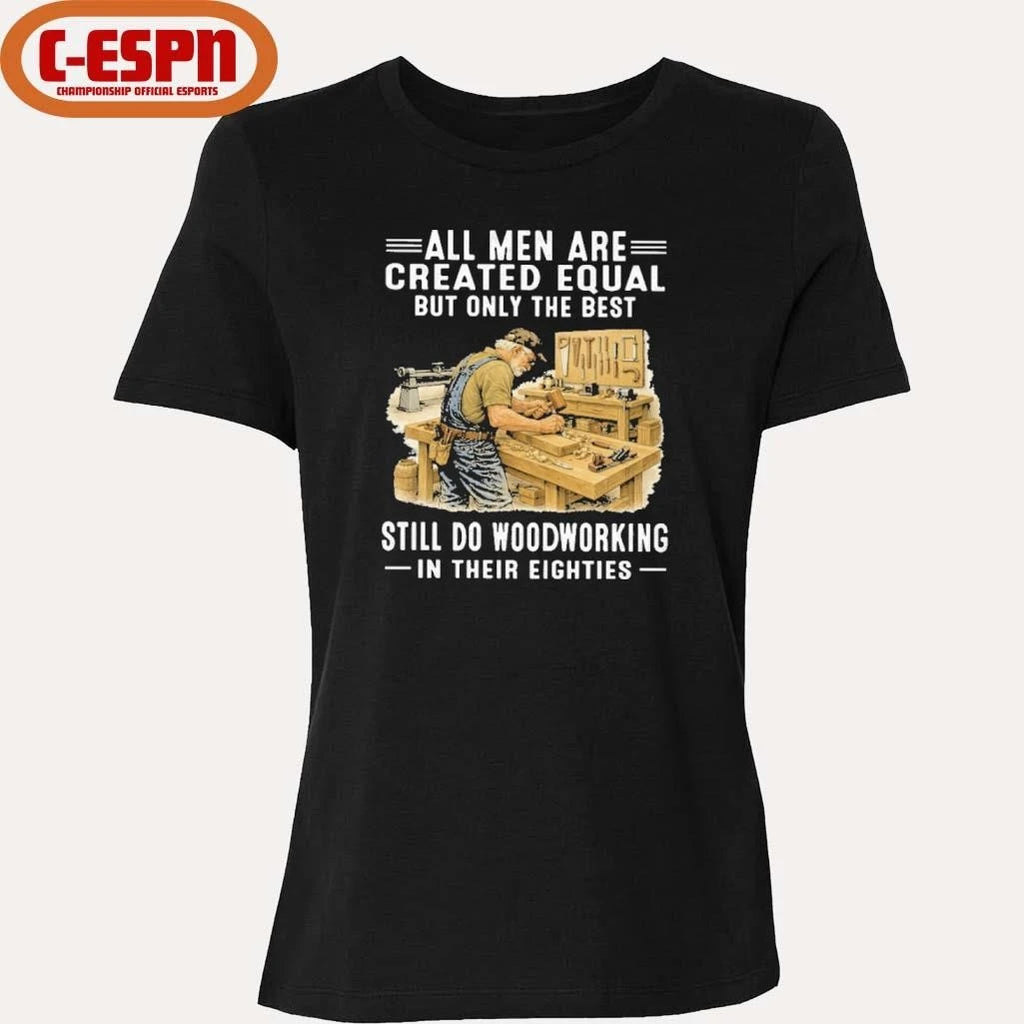 Official Vintage All Men Are Created Equal Only The Best Still Do Woodworking In Their Eighties Shirt