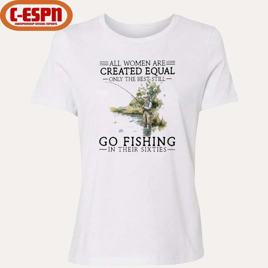 Official Vintage All Women Are Created Equal Only The Best Still Go Fishing In Their Sixties Shirt