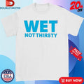 Official Wet Not Thirsty Shirts
