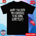 Official What The Fuck Am I Supposed To Be Doing Exactly Shirts
